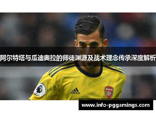 阿尔特塔与瓜迪奥拉的师徒渊源及战术理念传承深度解析 阿尔特塔与瓜迪奥拉的师徒渊源及战术理念传承深度解析